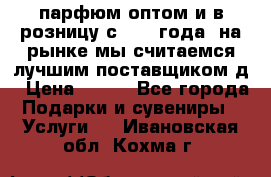 парфюм оптом и в розницу с 2008 года, на рынке мы считаемся лучшим поставщиком д › Цена ­ 900 - Все города Подарки и сувениры » Услуги   . Ивановская обл.,Кохма г.